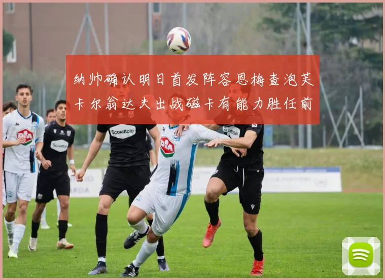 纳帅确认明日首发阵容恩梅查泡芙卡尔翁达夫出战磁卡有能力胜任前腰位置