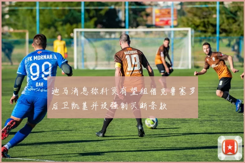 迪马消息称科莫有望租借克鲁塞罗后卫凯基并设强制买断条款