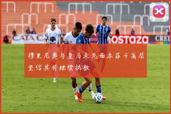 穆里尼奥与皇马未见面本菲卡高层坚信其将继续执教