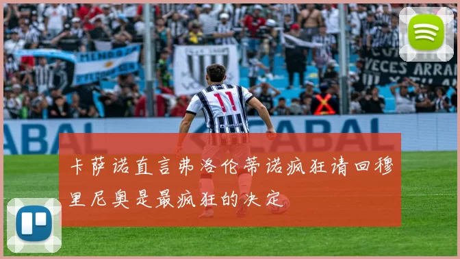 卡萨诺直言弗洛伦蒂诺疯狂请回穆里尼奥是最疯狂的决定