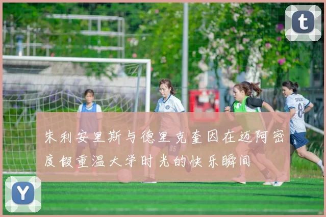 朱利安里斯与德里克奎因在迈阿密度假重温大学时光的快乐瞬间