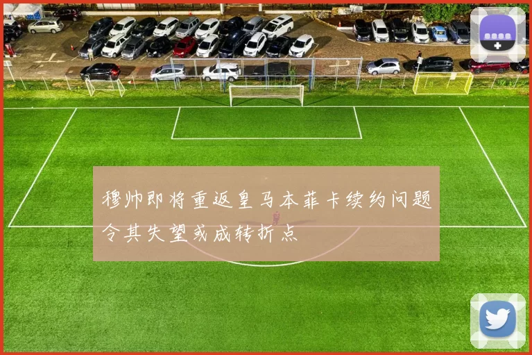 穆帅即将重返皇马本菲卡续约问题令其失望或成转折点