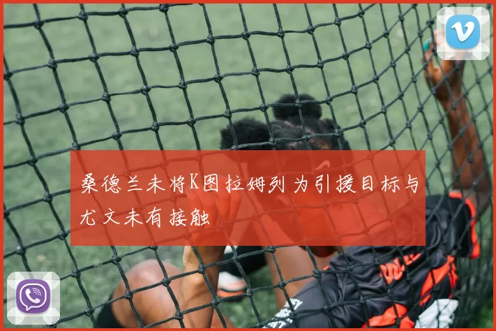 桑德兰未将K图拉姆列为引援目标与尤文未有接触