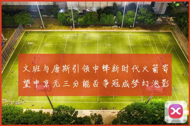 文班与唐斯引领中锋新时代火箭寄望申京无三分能否争冠成梦幻泡影