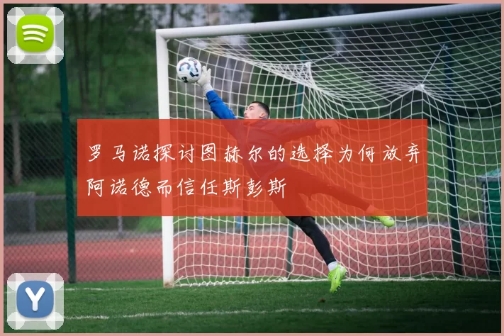 罗马诺探讨图赫尔的选择为何放弃阿诺德而信任斯彭斯