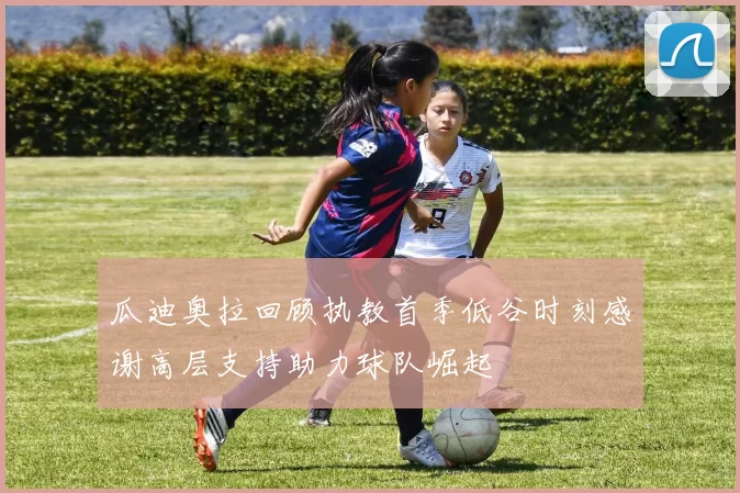 瓜迪奥拉回顾执教首季低谷时刻感谢高层支持助力球队崛起