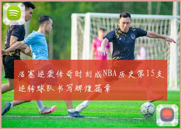 活塞逆袭传奇时刻成NBA历史第15支逆转球队书写辉煌篇章