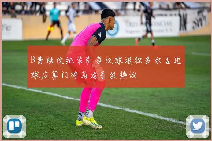 B费助攻纪录引争议球迷称多尔古进球应算门将乌龙引发热议