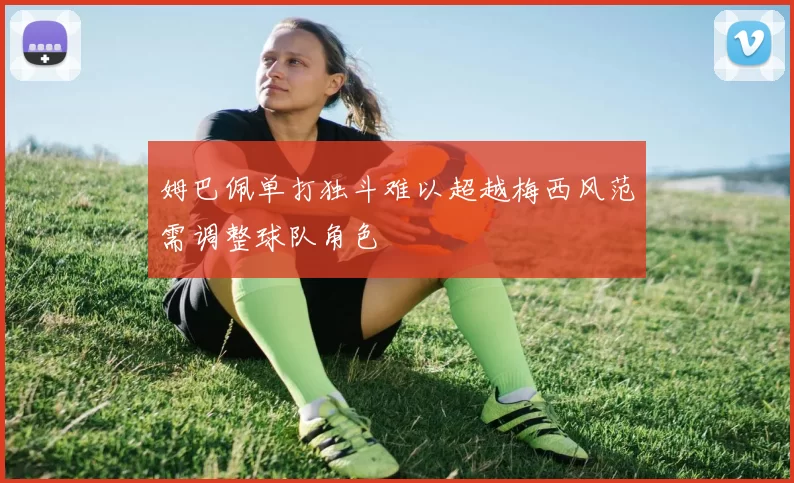姆巴佩单打独斗难以超越梅西风范需调整球队角色