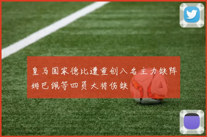 皇马国家德比遭重创八名主力缺阵姆巴佩等四员大将伤缺